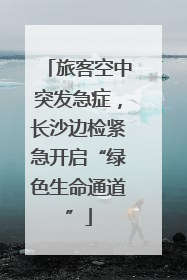 旅客空中突发急症，长沙边检紧急开启“绿色生命通道”