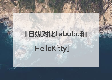 日媒对比Labubu和HelloKitty