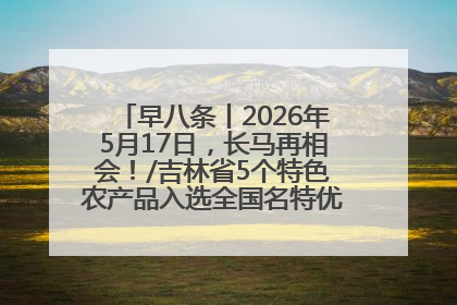 早八条丨2026年5月17日，长马再相会！/吉林省5个特色农产品入选全国名特优新农产品名录