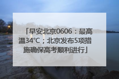 早安北京0606：最高温34℃；北京发布5项措施确保高考顺利进行