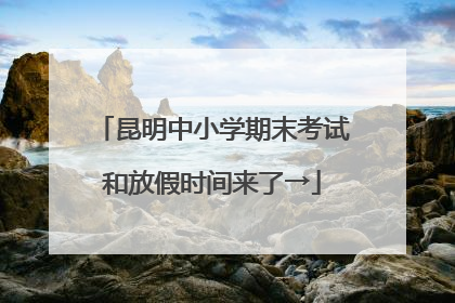 昆明中小学期末考试和放假时间来了→