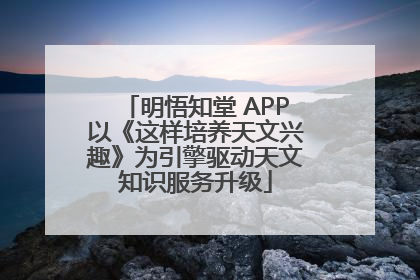 明悟知堂 APP以《这样培养天文兴趣》为引擎驱动天文知识服务升级