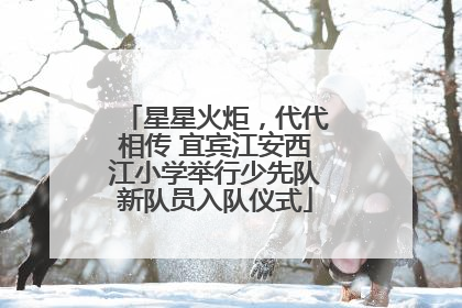 星星火炬，代代相传 宜宾江安西江小学举行少先队新队员入队仪式