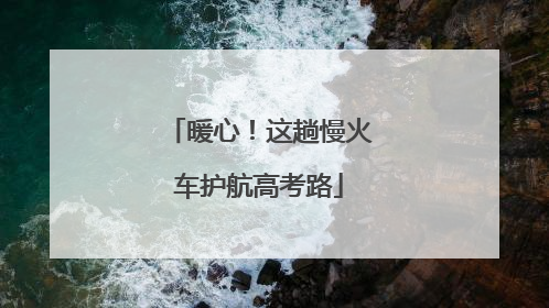 暖心！这趟慢火车护航高考路