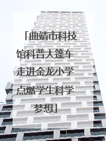 曲靖市科技馆科普大篷车走进金龙小学点燃学生科学梦想