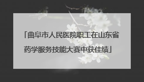 曲阜市人民医院职工在山东省药学服务技能大赛中获佳绩