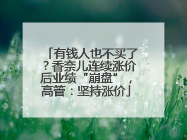 有钱人也不买了？香奈儿连续涨价后业绩“崩盘”，高管：坚持涨价