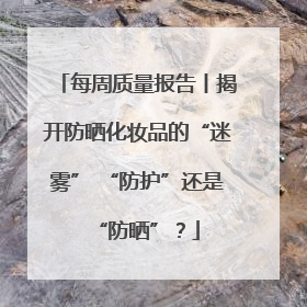 每周质量报告丨揭开防晒化妆品的“迷雾” “防护”还是“防晒”？