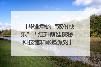 毕业季的“双份快乐”！红升萌娃探秘科技馆和帐篷派对