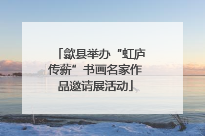 歙县举办“虹庐传薪”书画名家作品邀请展活动
