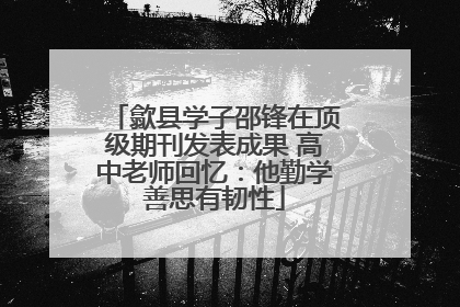 歙县学子邵锋在顶级期刊发表成果 高中老师回忆：他勤学善思有韧性