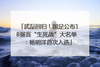 武磊回归！国足公布18强赛“生死战”大名单：杨明洋首次入选
