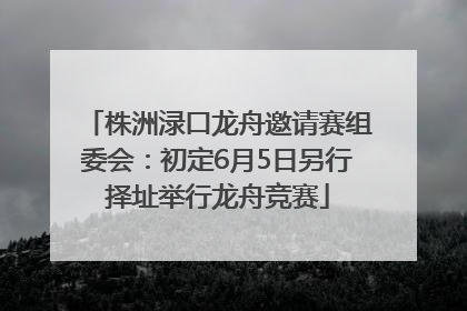 株洲渌口龙舟邀请赛组委会：初定6月5日另行择址举行龙舟竞赛