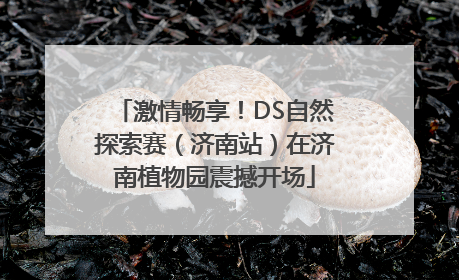 激情畅享！DS自然探索赛（济南站）在济南植物园震撼开场