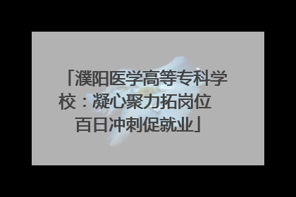 濮阳医学高等专科学校：凝心聚力拓岗位 百日冲刺促就业