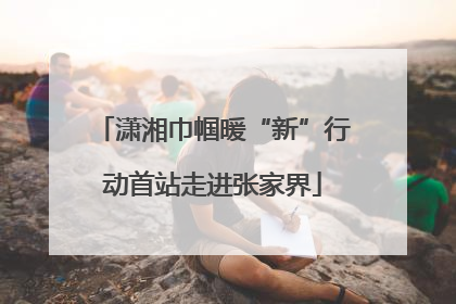 潇湘巾帼暖“新”行动首站走进张家界