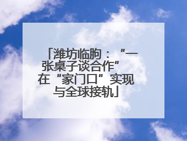 潍坊临朐：“一张桌子谈合作” 在“家门口”实现与全球接轨