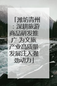 潍坊青州：深耕旅游商品研发推广 为文旅产业高质量发展注入强劲动力