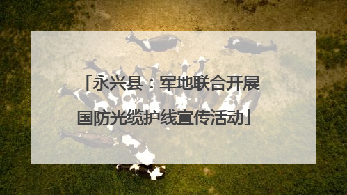 永兴县：军地联合开展国防光缆护线宣传活动