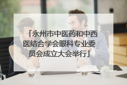 永州市中医药和中西医结合学会眼科专业委员会成立大会举行