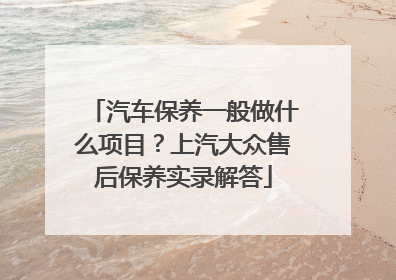 汽车保养一般做什么项目？上汽大众售后保养实录解答