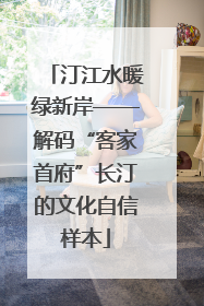 汀江水暖绿新岸——解码“客家首府”长汀的文化自信样本