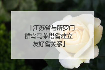 江苏省与所罗门群岛马莱塔省建立友好省关系
