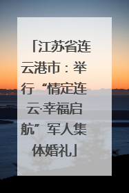 江苏省连云港市：举行“情定连云·幸福启航”军人集体婚礼