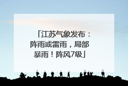 江苏气象发布：阵雨或雷雨，局部暴雨！阵风7级