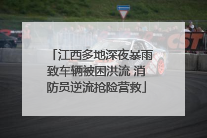 江西多地深夜暴雨致车辆被困洪流 消防员逆流抢险营救
