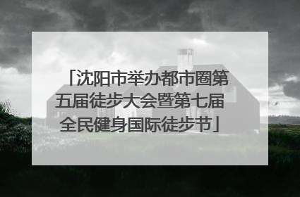 沈阳市举办都市圈第五届徒步大会暨第七届全民健身国际徒步节