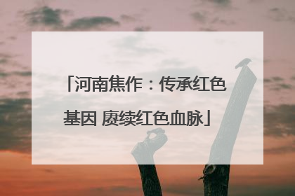 河南焦作：传承红色基因 赓续红色血脉