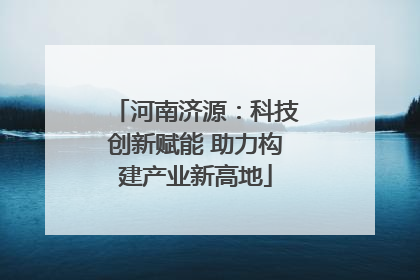 河南济源：科技创新赋能 助力构建产业新高地