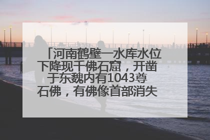 河南鹤壁一水库水位下降现千佛石窟，开凿于东魏内有1043尊石佛，有佛像首部消失，水库管理方回应