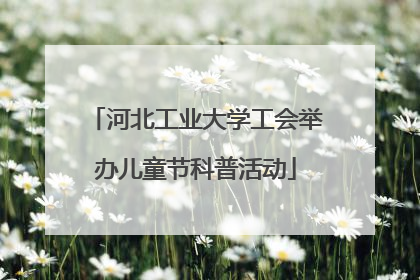 河北工业大学工会举办儿童节科普活动