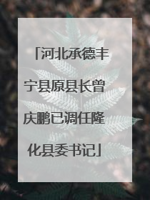 河北承德丰宁县原县长曾庆鹏已调任隆化县委书记