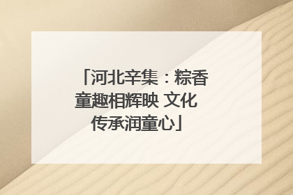 河北辛集：粽香童趣相辉映 文化传承润童心
