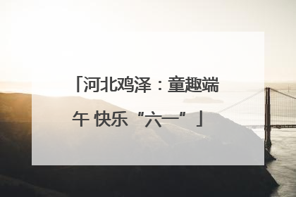 河北鸡泽：童趣端午 快乐“六一”