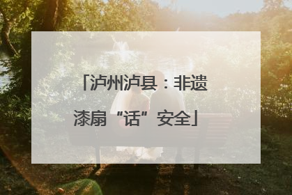 泸州泸县：非遗漆扇“话”安全