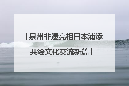 泉州非遗亮相日本浦添 共绘文化交流新篇
