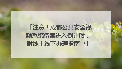 注意！成都公共安全视频系统备案进入倒计时，附线上线下办理指南→