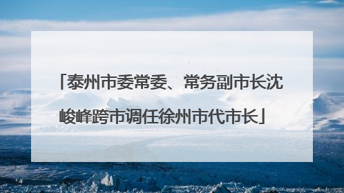 泰州市委常委、常务副市长沈峻峰跨市调任徐州市代市长