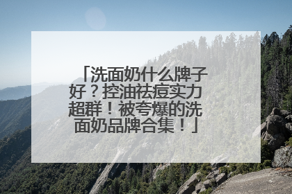 洗面奶什么牌子好？控油祛痘实力超群！被夸爆的洗面奶品牌合集！