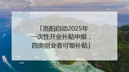 洛阳启动2025年一次性开业补贴申报，四类创业者可领补贴