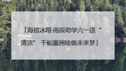 海信冰箱·雨辰助学六一送“清凉” 千幅童画绘就未来梦