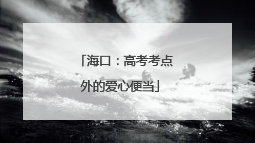 海口：高考考点外的爱心便当