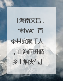 海南文昌：“村VA”百桌村宴聚千人，山海间升腾乡土烟火气