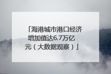 海港城市港口经济增加值达6.7万亿元（大数据观察）