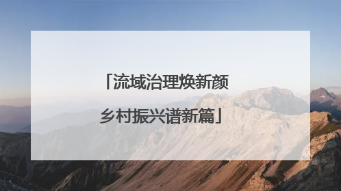 流域治理焕新颜 乡村振兴谱新篇