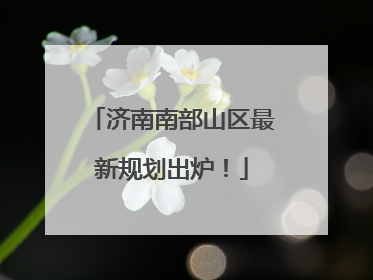 济南南部山区最新规划出炉！